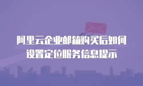 阿里云企业邮箱购买后如何设置定位服务信息提示