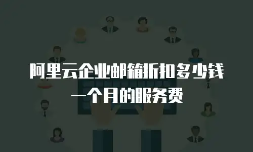 阿里云企业邮箱折扣多少钱一个月的服务费