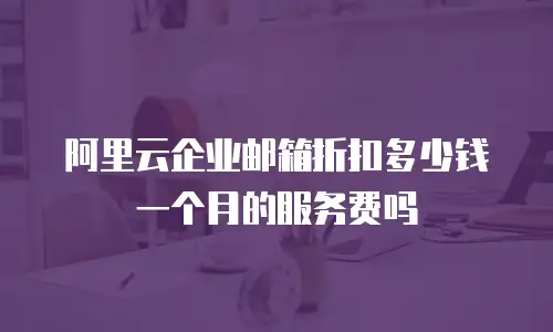 阿里云企业邮箱折扣多少钱一个月的服务费吗