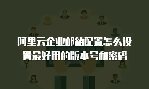 阿里云企业邮箱配置怎么设置最好用的版本号和密码