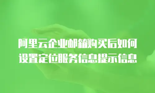 阿里云企业邮箱购买后如何设置定位服务信息提示信息