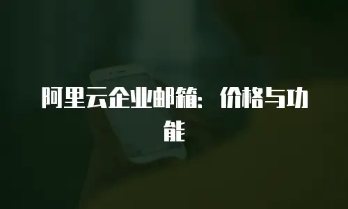 阿里云企业邮箱：价格与功能