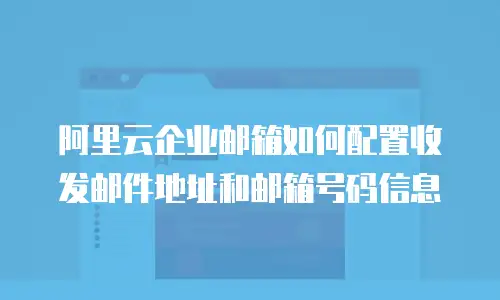 阿里云企业邮箱如何配置收发邮件地址和邮箱号码信息