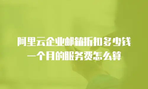 阿里云企业邮箱折扣多少钱一个月的服务费怎么算