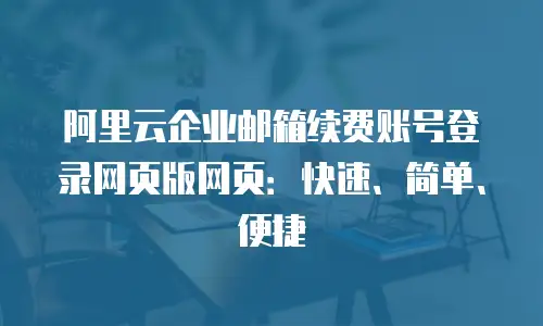 阿里云企业邮箱续费账号登录网页版网页:快速、简单、便捷