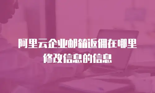 阿里云企业邮箱返佣在哪里修改信息的信息