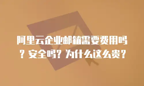 阿里云企业邮箱需要费用吗？安全吗？为什么这么贵？