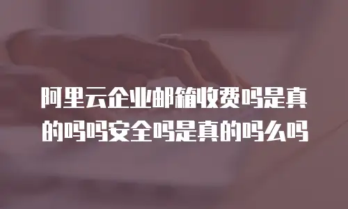 阿里云企业邮箱收费吗是真的吗吗安全吗是真的吗么吗