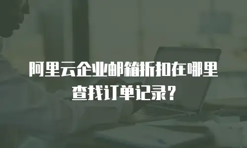 阿里云企业邮箱折扣在哪里查找订单记录？