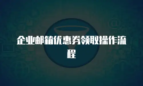 企业邮箱优惠券领取操作流程