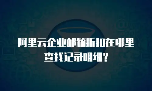 阿里云企业邮箱折扣在哪里查找记录明细？