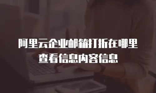 阿里云企业邮箱打折在哪里查看信息内容信息