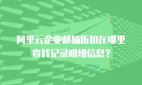 阿里云企业邮箱折扣在哪里查找记录明细信息？