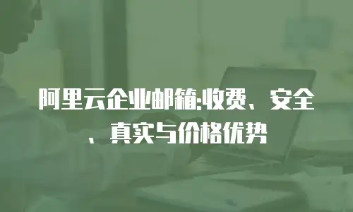 阿里云企业邮箱:收费、安全、真实与价格优势
