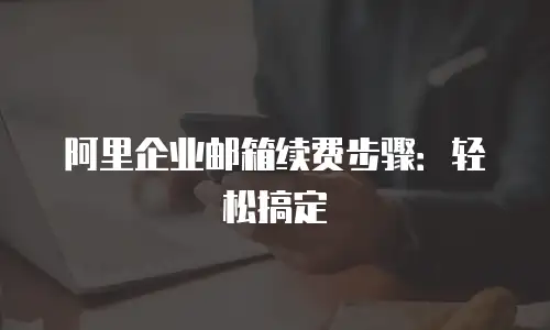 阿里企业邮箱续费步骤：轻松搞定