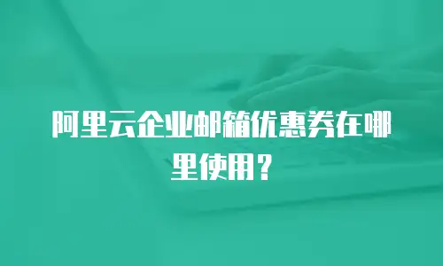 阿里云企业邮箱优惠券在哪里使用？