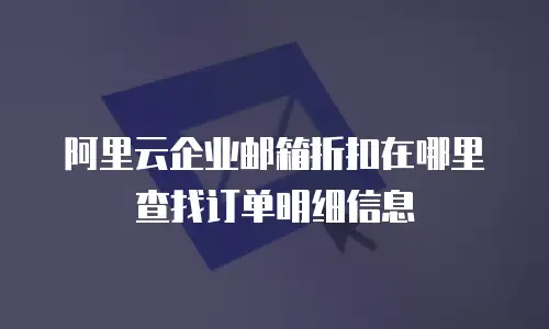 阿里云企业邮箱折扣在哪里查找订单明细信息