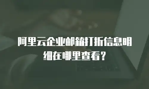 阿里云企业邮箱打折信息明细在哪里查看？