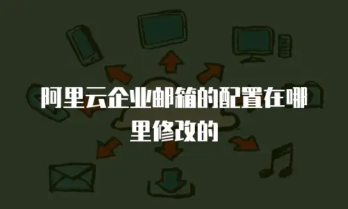 阿里云企业邮箱的配置在哪里修改的