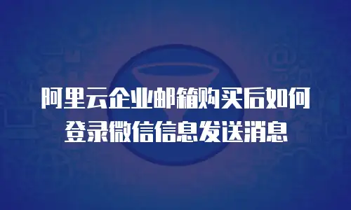 阿里云企业邮箱购买后如何登录微信信息发送消息