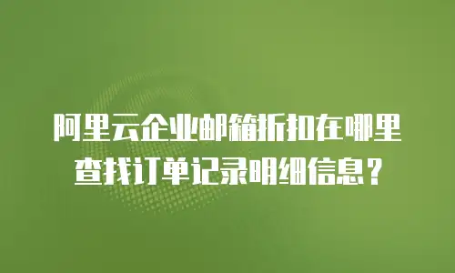 阿里云企业邮箱折扣在哪里查找订单记录明细信息？