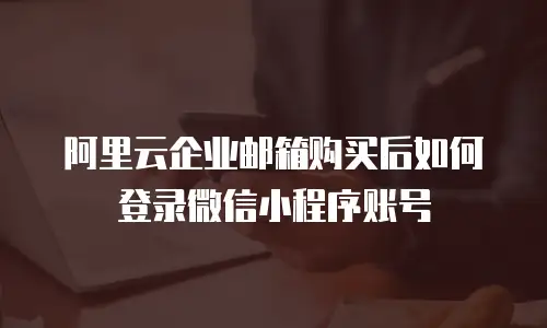 阿里云企业邮箱购买后如何登录微信小程序账号