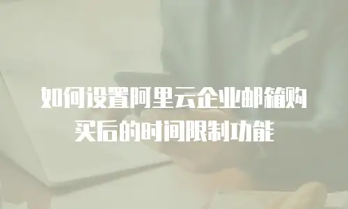 如何设置阿里云企业邮箱购买后的时间限制功能