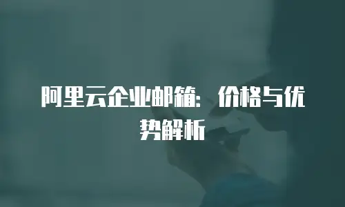 阿里云企业邮箱:价格与优势解析