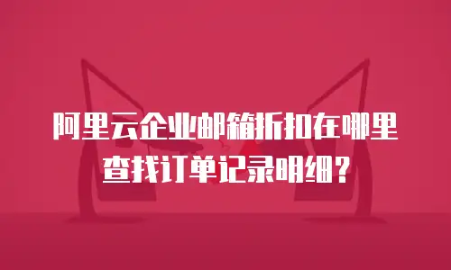 阿里云企业邮箱折扣在哪里查找订单记录明细？