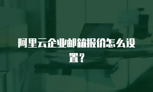 阿里云企业邮箱报价怎么设置?