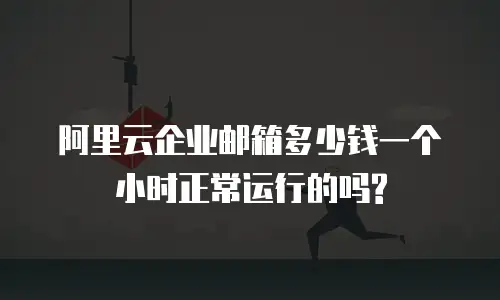阿里云企业邮箱多少钱一个小时正常运行的吗?