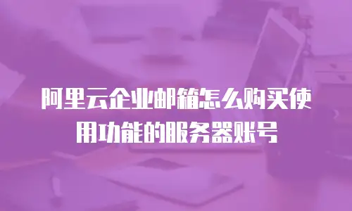 阿里云企业邮箱怎么购买使用功能的服务器账号
