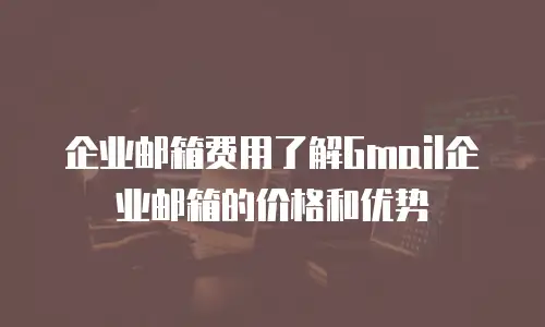 企业邮箱费用了解Gmail企业邮箱的价格和优势