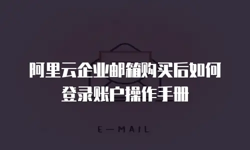 阿里云企业邮箱购买后如何登录账户操作手册