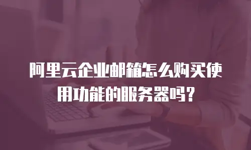 阿里云企业邮箱怎么购买使用功能的服务器吗？