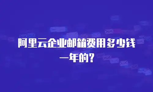 阿里云企业邮箱费用多少钱一年的?