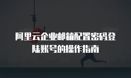 阿里云企业邮箱配置密码登陆账号的操作指南