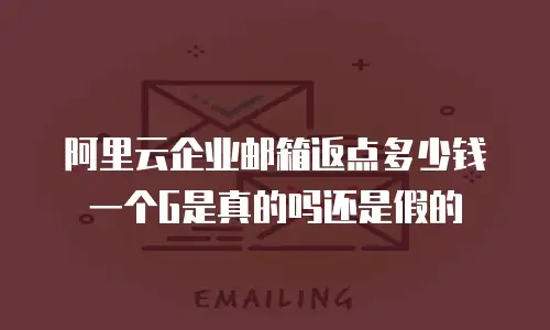 阿里云企业邮箱返点多少钱一个G是真的吗还是假的