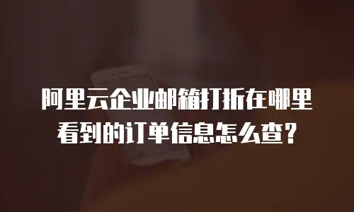 阿里云企业邮箱打折在哪里看到的订单信息怎么查?