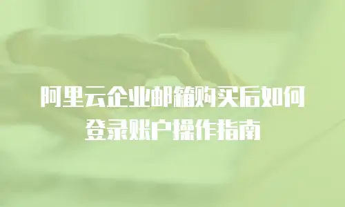 阿里云企业邮箱购买后如何登录账户操作指南