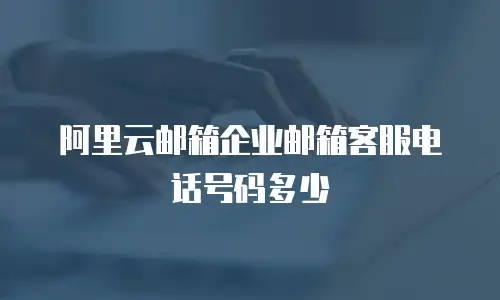 阿里云邮箱企业邮箱客服电话号码多少