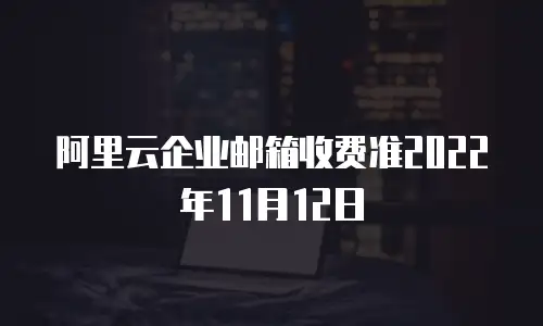阿里云企业邮箱收费准2022年11月12日