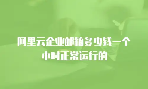 阿里云企业邮箱多少钱一个小时正常运行的