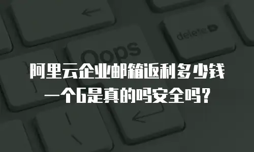 阿里云企业邮箱返利多少钱一个G是真的吗安全吗?