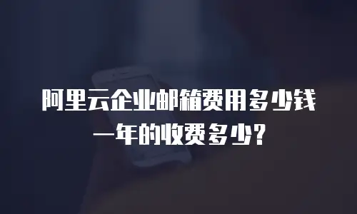 阿里云企业邮箱费用多少钱一年的收费多少？