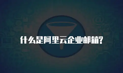 什么是阿里云企业邮箱?