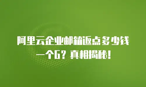 阿里云企业邮箱返点多少钱一个G？真相揭秘！