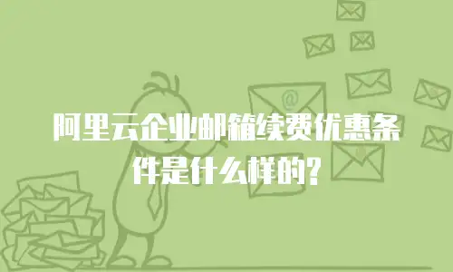 阿里云企业邮箱续费优惠条件是什么样的?