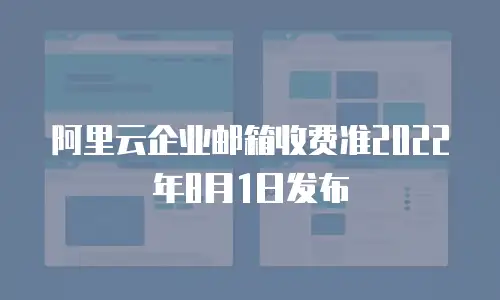 阿里云企业邮箱收费准2022年8月1日发布