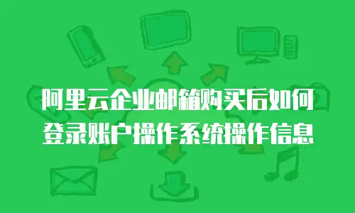 阿里云企业邮箱购买后如何登录账户操作系统操作信息